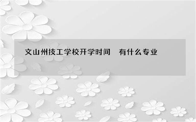 文山州技工学校开学时间 有什么专业